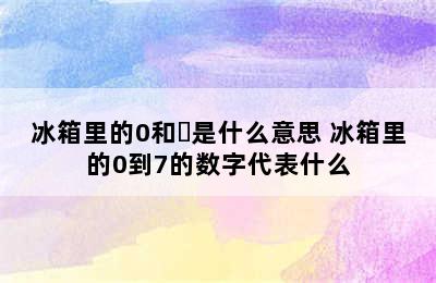 冰箱里的0和➖是什么意思 冰箱里的0到7的数字代表什么